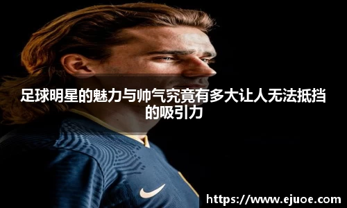 足球明星的魅力与帅气究竟有多大让人无法抵挡的吸引力