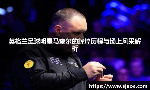 英格兰足球明星马奎尔的辉煌历程与场上风采解析