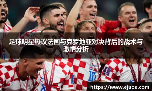 足球明星热议法国与克罗地亚对决背后的战术与激情分析