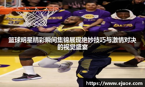 篮球明星精彩瞬间集锦展现绝妙技巧与激情对决的视觉盛宴